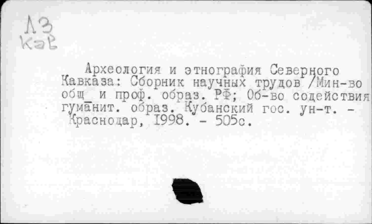 ﻿Археология и этнография Северного Кавказа: Сборник научных трудов /Мин-во общ_ и проф. образ. РФ; Об-во содействия гуманит. образ. Кубанский гос. ун-т. -
Краснодар, 1998. - 505с.